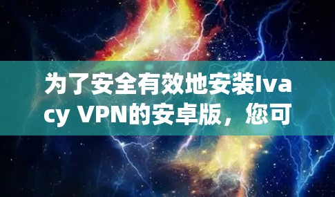 为了安全有效地安装Ivacy VPN的安卓版,您可以按照以下步骤进行操作 为了安全有效地安装Ivacy VPN的安卓版,您可以按照以下步骤进行操作