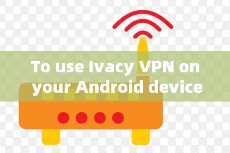 To use Ivacy VPN on your Android device for mobile flipping,follow these organized steps: To use Ivacy VPN on your Android device for mobile flipping,follow these organized steps: