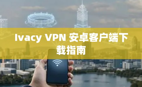 Ivacy VPN 安卓客户端下载指南 Ivacy VPN 安卓客户端下载指南