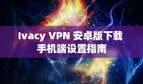 Ivacy VPN 安卓版下载 手机端设置指南 Ivacy VPN 安卓版下载 手机端设置指南