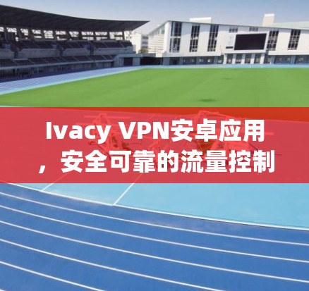 Ivacy VPN安卓应用，安全可靠的流量控制，支持高并发，提供多端端到端加密