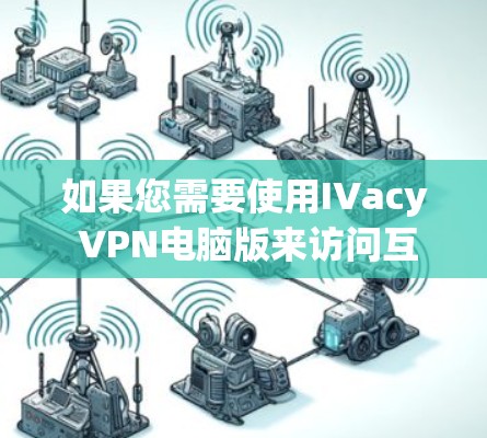 如果您需要使用IVacy VPN电脑版来访问互联网,以下是一步步的指导,帮助您顺利完成安装和配置 如果您需要使用IVacy VPN电脑版来访问互联网,以下是一步步的指导,帮助您顺利完成安装和配置