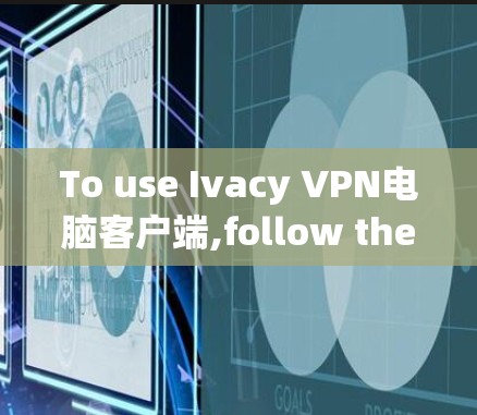 To use Ivacy VPN电脑客户端,follow these organized steps: