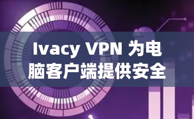 Ivacy VPN 为电脑客户端提供安全VPN解决方案 Ivacy VPN 为电脑客户端提供安全VPN解决方案