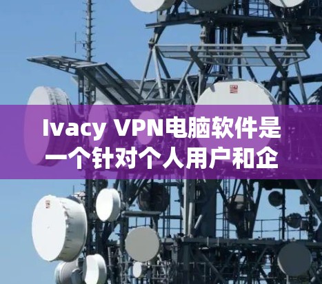 Ivacy VPN电脑软件是一个针对个人用户和企业用户提供VPN服务的工具。以下是对Ivacy VPN电脑软件的详细介绍 Ivacy VPN电脑软件是一个针对个人用户和企业用户提供VPN服务的工具。以下是对Ivacy VPN电脑软件的详细介绍