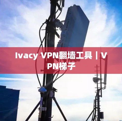 Ivacy VPN翻墙工具｜VPN梯子