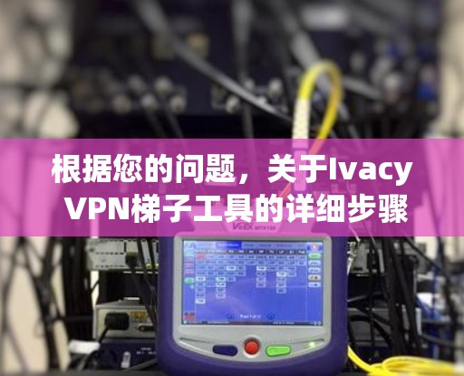 根据您的问题，关于Ivacy VPN梯子工具的详细步骤如下