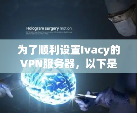 为了顺利设置Ivacy的VPN服务器,以下是详细的步骤指南 为了顺利设置Ivacy的VPN服务器,以下是详细的步骤指南