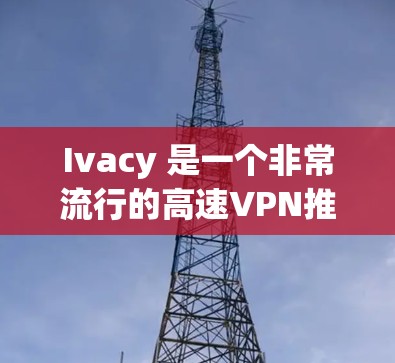 Ivacy 是一个非常流行的高速VPN推荐平台，尤其适合那些希望快速访问网络并享受稳定速度的用户。以下是对 Ivacy 的高速VPN推荐，帮助您更好地选择适合您的选项