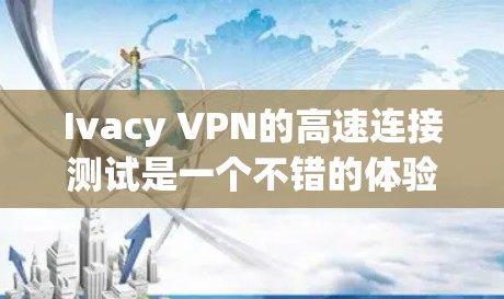 Ivacy VPN的高速连接测试是一个不错的体验，让我对这个VPN服务有了初步的了解。以下是测试的详细步骤和可能遇到的问题