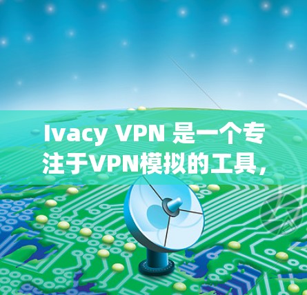 Ivacy VPN 是一个专注于VPN模拟的工具，提供多种网络选择和协议支持，旨在帮助用户更方便地进行VPN连接。以下是对Ivacy VPN功能的总结和建议