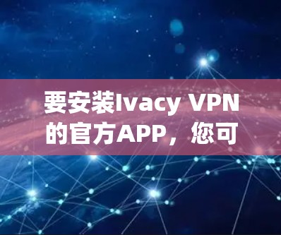 要安装Ivacy VPN的官方APP，您可以按照以下步骤进行操作