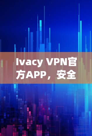 Ivacy VPN官方APP,安全高效便捷的VPN选择 Ivacy VPN官方APP,安全高效便捷的VPN选择