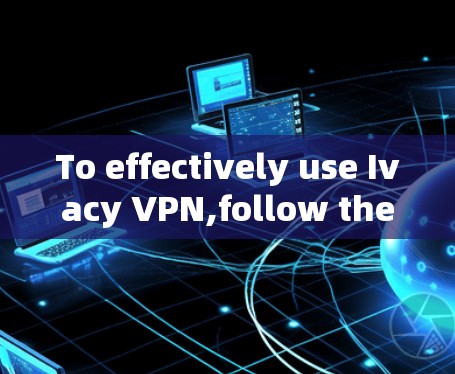 To effectively use Ivacy VPN,follow these organized steps: To effectively use Ivacy VPN,follow these organized steps: