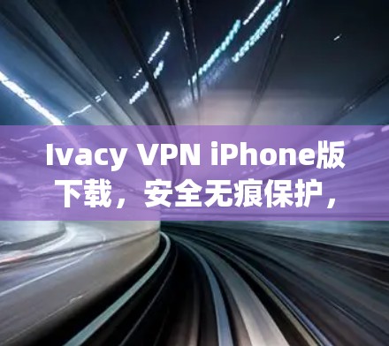 Ivacy VPN iPhone版下载，安全无痕保护，轻松应对网络威胁