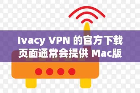 Ivacy VPN 的官方下载页面通常会提供 Mac版的安装和使用指南。以下是直接获取 Mac版 Ivacy VPN 的步骤