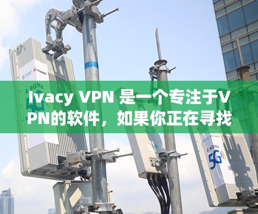 Ivacy VPN 是一个专注于VPN的软件,如果你正在寻找官方正版软件,可以参考以下步骤 Ivacy VPN 是一个专注于VPN的软件,如果你正在寻找官方正版软件,可以参考以下步骤