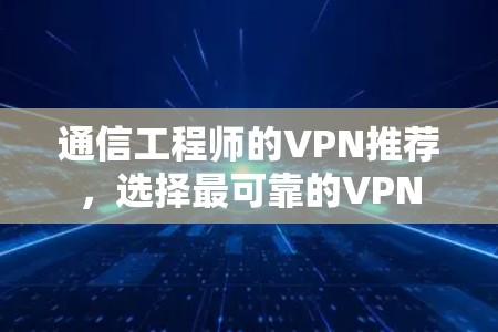 通信工程师的VPN推荐,选择最可靠的VPN 通信工程师的VPN推荐,选择最可靠的VPN