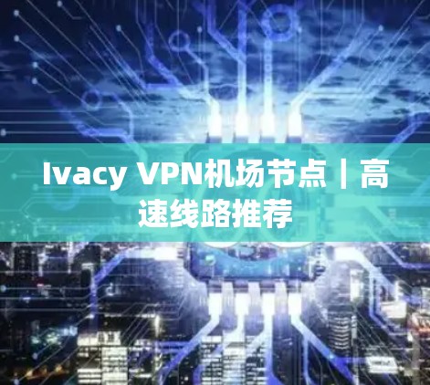 Ivacy VPN机场节点|高速线路推荐 Ivacy VPN机场节点|高速线路推荐