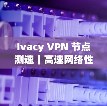 Ivacy VPN 节点测速｜高速网络性能分析