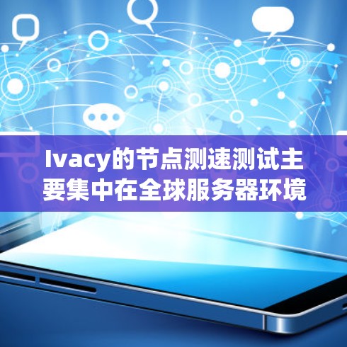 Ivacy的节点测速测试主要集中在全球服务器环境下的表现分析上。以下是关于这些测试的详细分析