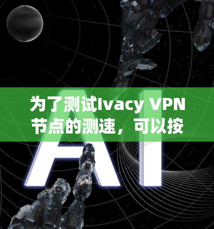 为了测试Ivacy VPN节点的测速,可以按照以下步骤进行 为了测试Ivacy VPN节点的测速,可以按照以下步骤进行