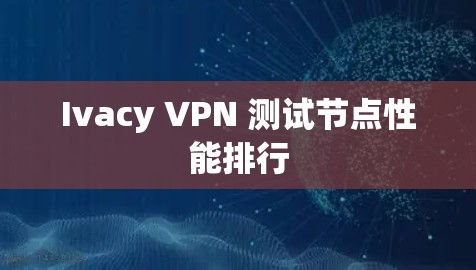 Ivacy VPN 测试节点性能排行