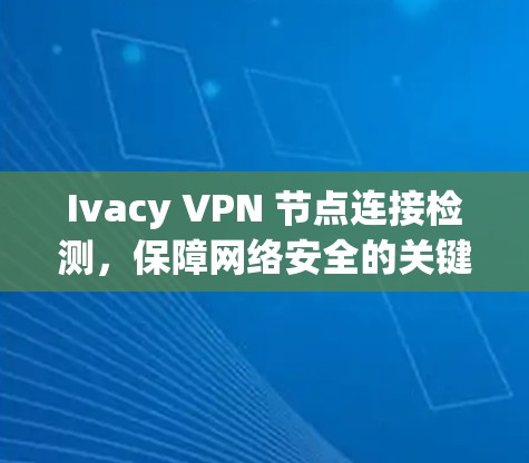 Ivacy VPN 节点连接检测,保障网络安全的关键步骤 Ivacy VPN 节点连接检测,保障网络安全的关键步骤