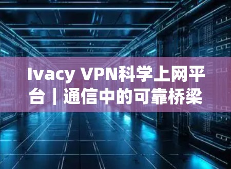 Ivacy VPN科学上网平台|通信中的可靠桥梁 Ivacy VPN科学上网平台|通信中的可靠桥梁