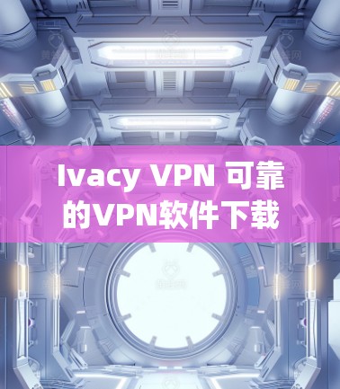 Ivacy VPN 可靠的VPN软件下载 Ivacy VPN 可靠的VPN软件下载