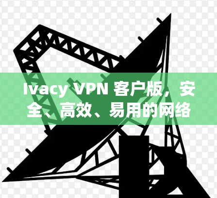 Ivacy VPN 客户版,安全、高效、易用的网络防护解决方案 Ivacy VPN 客户版,安全、高效、易用的网络防护解决方案