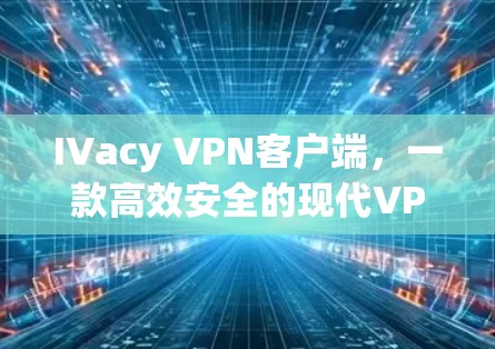 IVacy VPN客户端，一款高效安全的现代VPN工具