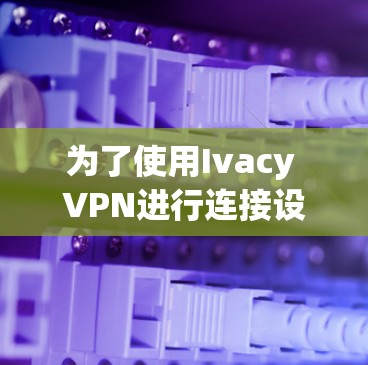 为了使用Ivacy VPN进行连接设置,您可以按照以下步骤操作 为了使用Ivacy VPN进行连接设置,您可以按照以下步骤操作