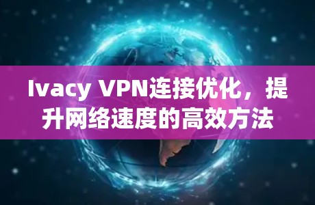 Ivacy VPN连接优化,提升网络速度的高效方法 Ivacy VPN连接优化,提升网络速度的高效方法