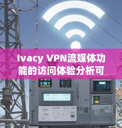 Ivacy VPN流媒体功能的访问体验分析可以从多个方面进行深入探讨，以下是综合考虑的主要方面