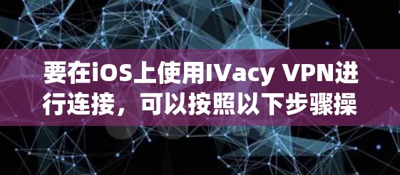 要在iOS上使用IVacy VPN进行连接,可以按照以下步骤操作 要在iOS上使用IVacy VPN进行连接,可以按照以下步骤操作