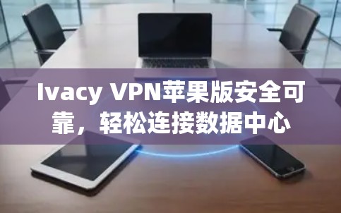 Ivacy VPN苹果版安全可靠，轻松连接数据中心