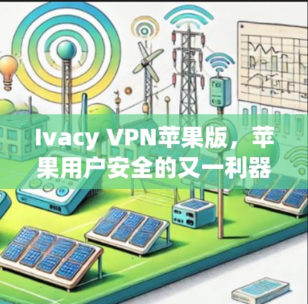 Ivacy VPN苹果版,苹果用户安全的又一利器 Ivacy VPN苹果版,苹果用户安全的又一利器
