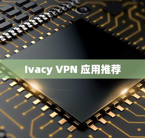 Ivacy VPN 应用推荐 Ivacy VPN 应用推荐