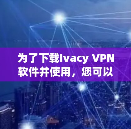 为了下载Ivacy VPN软件并使用，您可以按照以下步骤进行