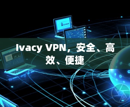 Ivacy VPN,安全、高效、便捷 Ivacy VPN,安全、高效、便捷