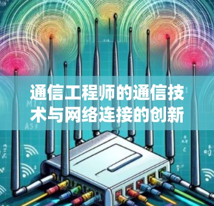 通信工程师的通信技术与网络连接的创新,IVacy VPN手机版的未来之光 通信工程师的通信技术与网络连接的创新,IVacy VPN手机版的未来之光