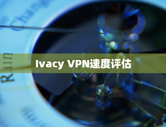 Ivacy VPN速度评估 Ivacy VPN速度评估