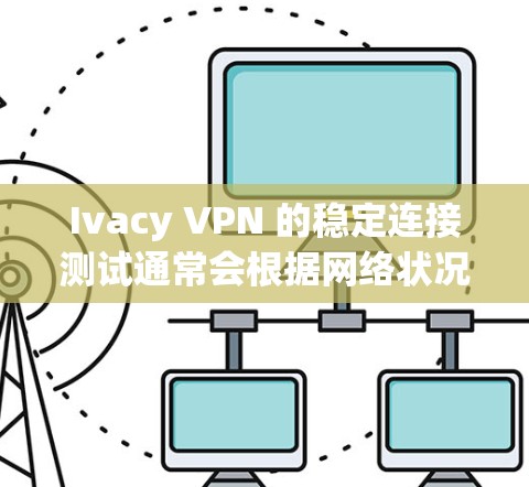 Ivacy VPN 的稳定连接测试通常会根据网络状况和配置参数进行。如果你遇到了连接问题，可能是因为以下原因