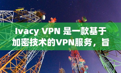 Ivacy VPN 是一款基于加密技术的VPN服务,旨在提供更安全、更可靠的网络连接。如果你对如何下载和使用 Ivacy VPN 感兴趣,以下是详细的步骤和下载链接 Ivacy VPN 是一款基于加密技术的VPN服务,旨在提供更安全、更可靠的网络连接。如果你对如何下载和使用 Ivacy VPN 感兴趣,以下是详细的步骤和下载链接