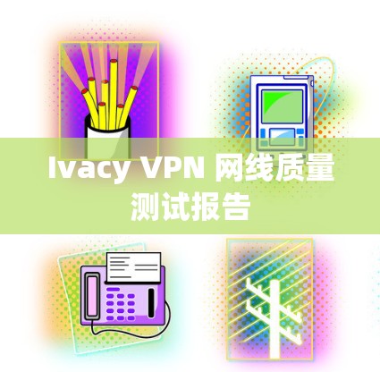 Ivacy VPN 网线质量测试报告 Ivacy VPN 网线质量测试报告