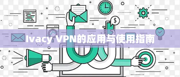 Ivacy VPN的应用与使用指南 Ivacy VPN的应用与使用指南