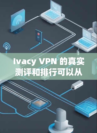Ivacy VPN 的真实测评和排行可以从以下几个方面进行分析 Ivacy VPN 的真实测评和排行可以从以下几个方面进行分析