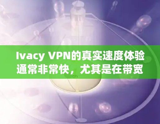 Ivacy VPN的真实速度体验通常非常快,尤其是在带宽充足的地区。以下是关于Ivacy VPN速度的详细描述 Ivacy VPN的真实速度体验通常非常快,尤其是在带宽充足的地区。以下是关于Ivacy VPN速度的详细描述