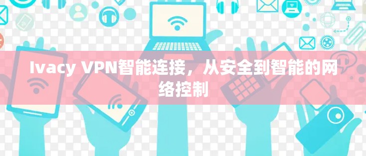 Ivacy VPN智能连接,从安全到智能的网络控制 Ivacy VPN智能连接,从安全到智能的网络控制